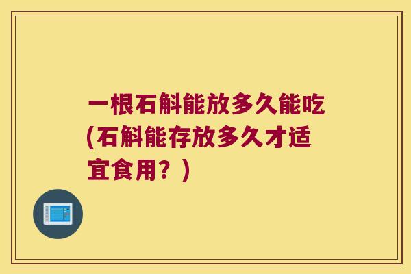 一根石斛能放多久能吃(石斛能存放多久才适宜食用？)