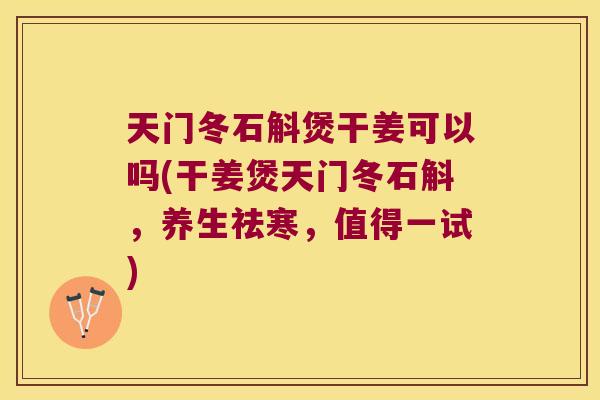 天门冬石斛煲干姜可以吗(干姜煲天门冬石斛，养生祛寒，值得一试)