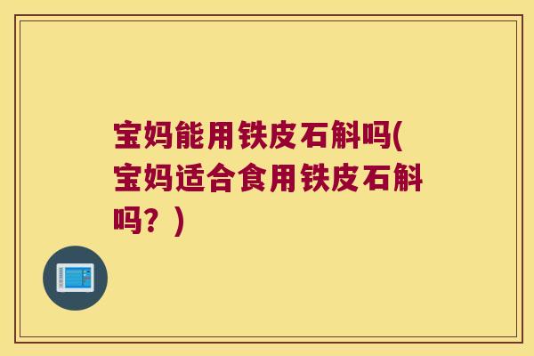 宝妈能用铁皮石斛吗(宝妈适合食用铁皮石斛吗？)