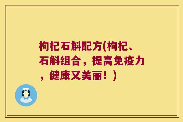 枸杞石斛配方(枸杞、石斛组合，提高免疫力，健康又美丽！)