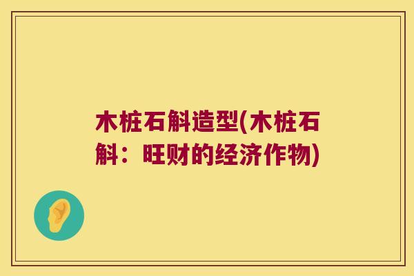 木桩石斛造型(木桩石斛：旺财的经济作物)