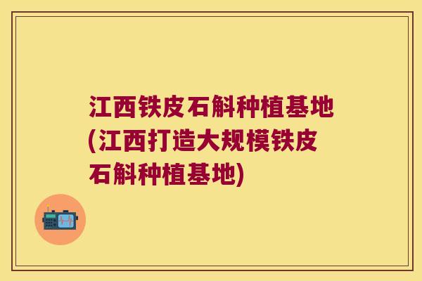 江西铁皮石斛种植基地(江西打造大规模铁皮石斛种植基地)