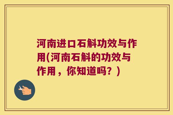 河南进口石斛功效与作用(河南石斛的功效与作用，你知道吗？)
