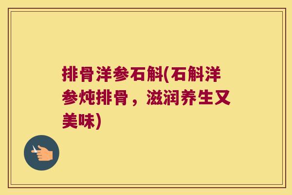 排骨洋参石斛(石斛洋参炖排骨，滋润养生又美味)