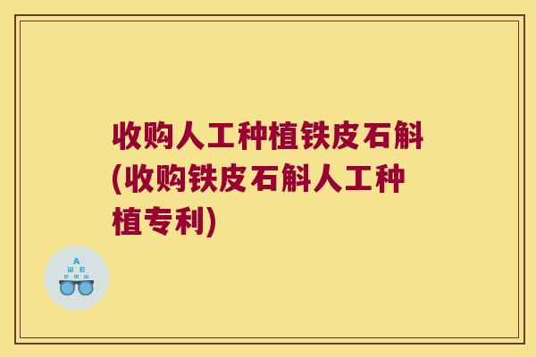 收购人工种植铁皮石斛(收购铁皮石斛人工种植专利)