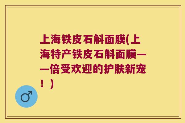 上海铁皮石斛面膜(上海特产铁皮石斛面膜——倍受欢迎的护肤新宠！)
