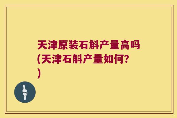天津原装石斛产量高吗(天津石斛产量如何？)