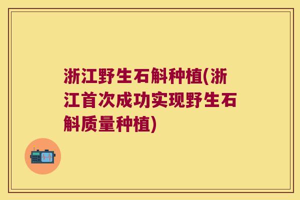 浙江野生石斛种植(浙江首次成功实现野生石斛质量种植) 浙江野生石斛种植(浙江首次成功实现野生石斛质量种植)