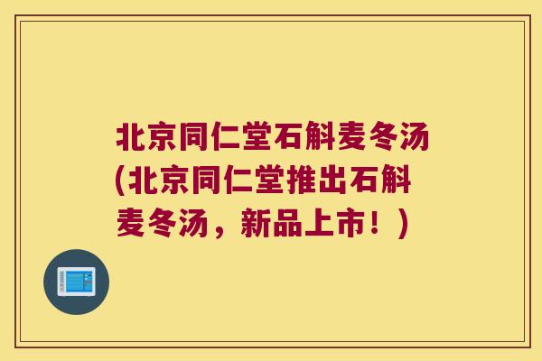 北京同仁堂石斛麦冬汤(北京同仁堂推出石斛麦冬汤，新品上市！)