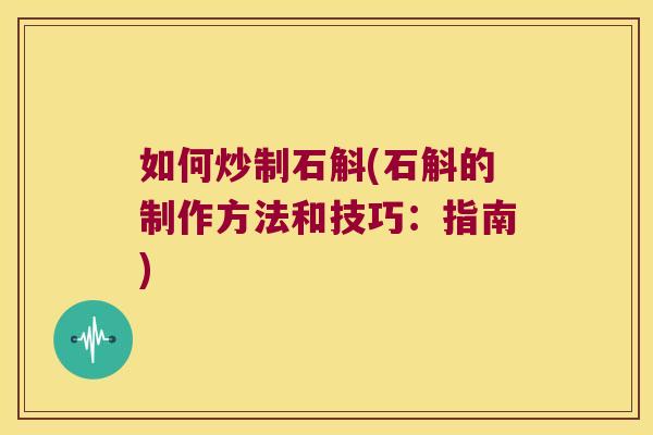 如何炒制石斛(石斛的制作方法和技巧：指南)