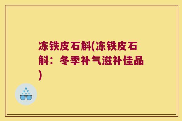 冻铁皮石斛(冻铁皮石斛:冬季滋补佳品) 冻铁皮石斛(冻铁皮石斛:冬季滋补佳品)