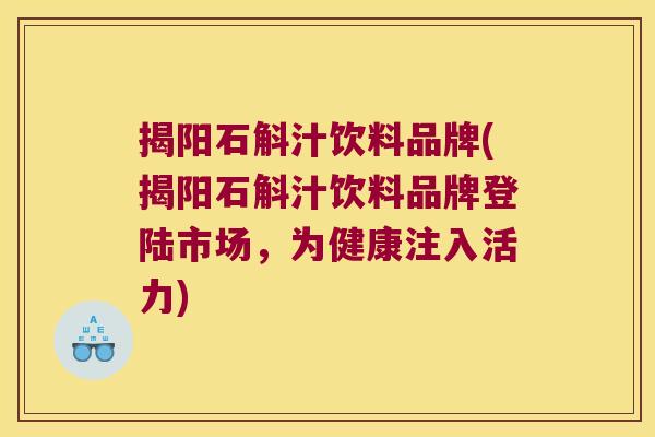揭阳石斛汁饮料品牌(揭阳石斛汁饮料品牌登陆市场，为健康注入活力)