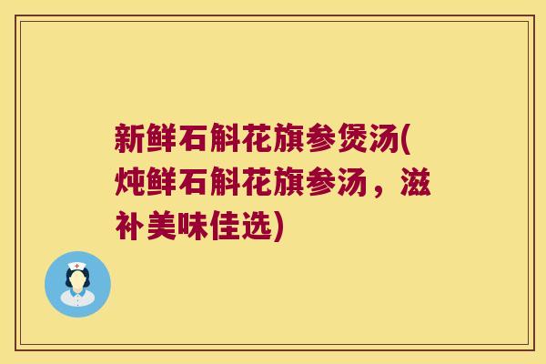 新鲜石斛花旗参煲汤(炖鲜石斛花旗参汤，滋补美味佳选)