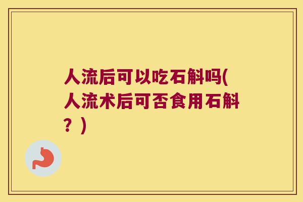 人流后可以吃石斛吗(人流术后可否食用石斛？)
