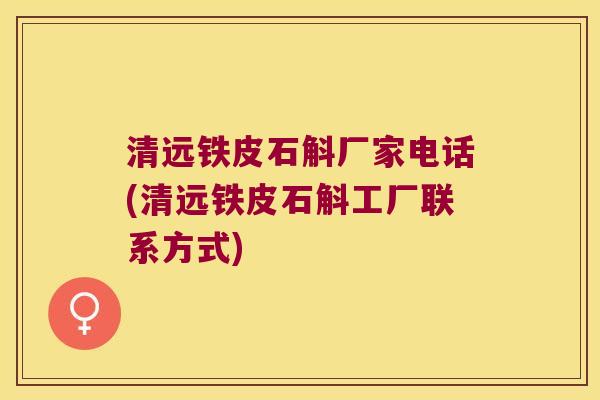 清远铁皮石斛厂家电话(清远铁皮石斛工厂联系方式)