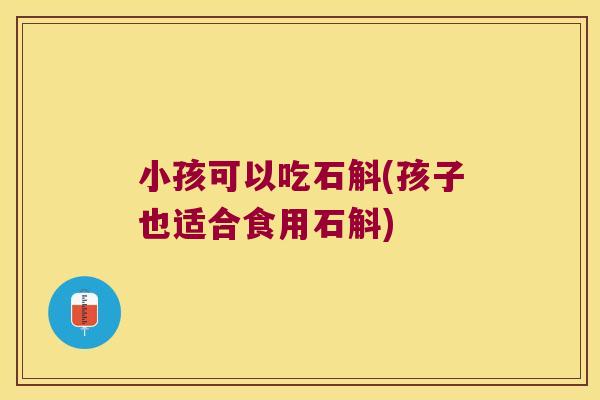 小孩可以吃石斛(孩子也适合食用石斛)