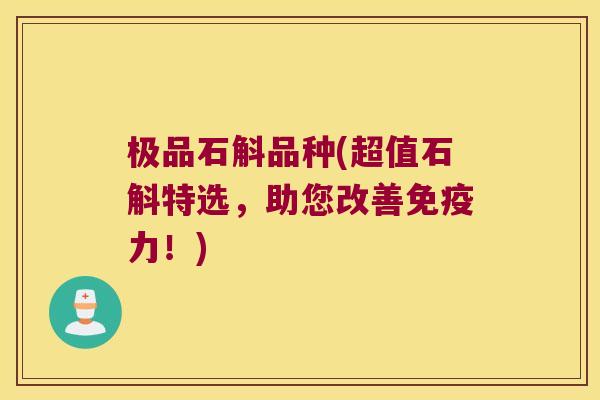 极品石斛品种(超值石斛特选，助您改善免疫力！)