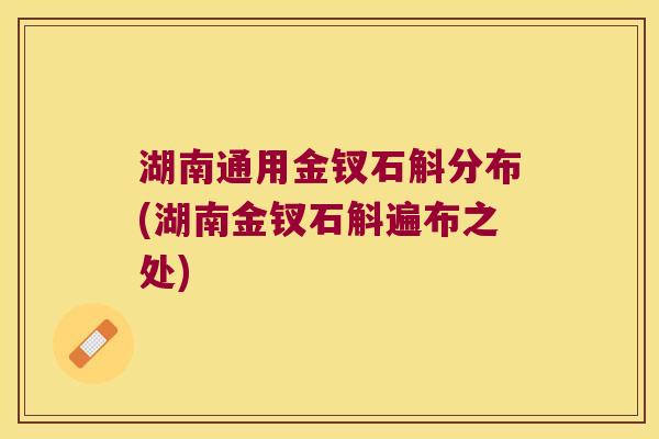 湖南通用金钗石斛分布(湖南金钗石斛遍布之处)