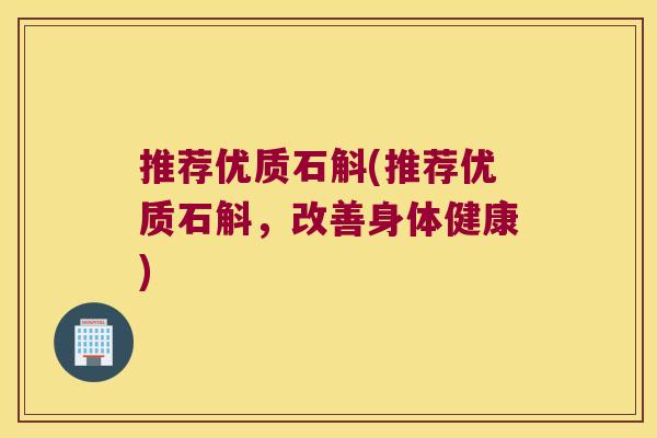 推荐优质石斛(推荐优质石斛，改善身体健康)