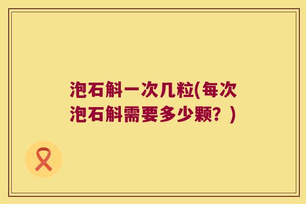 泡石斛一次几粒(每次泡石斛需要多少颗？)