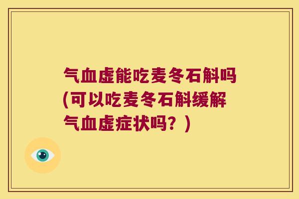 气血虚能吃麦冬石斛吗(可以吃麦冬石斛缓解气血虚症状吗？)