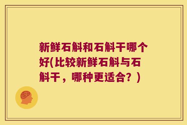 新鲜石斛和石斛干哪个好(比较新鲜石斛与石斛干，哪种更适合？)