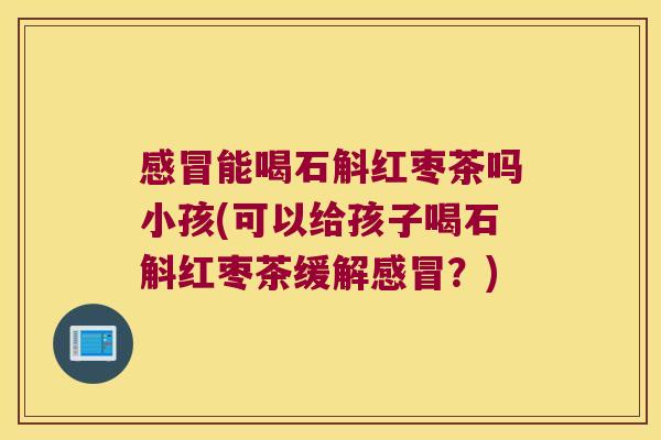 感冒能喝石斛红枣茶吗小孩(可以给孩子喝石斛红枣茶缓解感冒？)