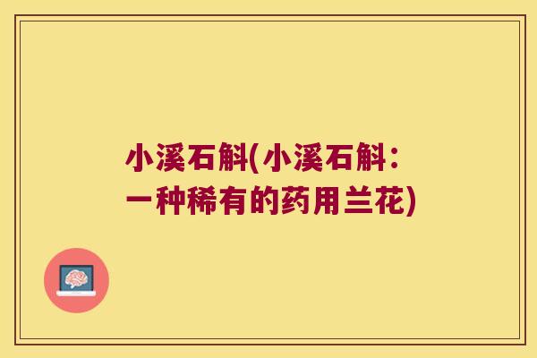 小溪石斛(小溪石斛：一种稀有的药用兰花)
