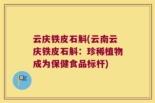 云庆铁皮石斛(云南云庆铁皮石斛：珍稀植物成为保健食品标杆)