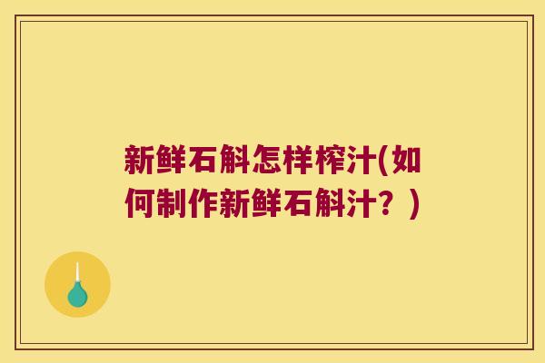 新鲜石斛怎样榨汁(如何制作新鲜石斛汁？)