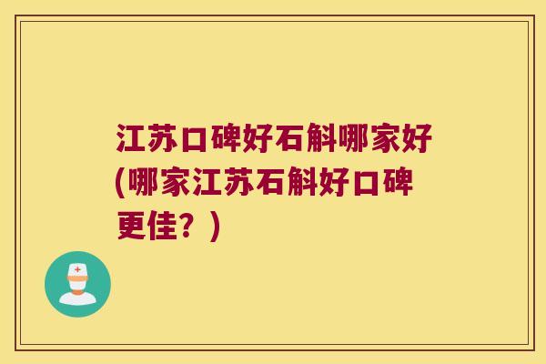 江苏口碑好石斛哪家好(哪家江苏石斛好口碑更佳？)