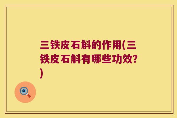 三铁皮石斛的作用(三铁皮石斛有哪些功效？)