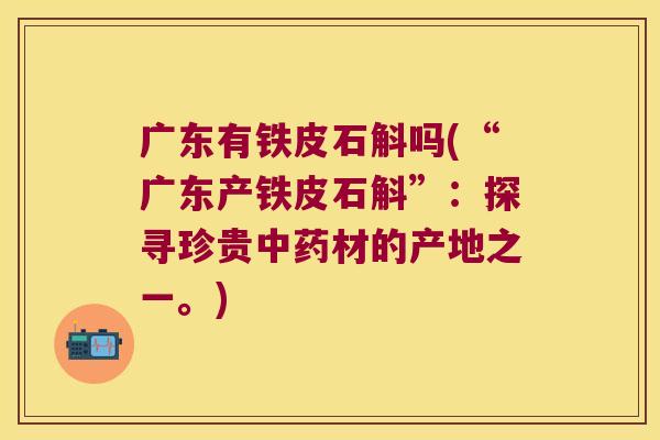 广东有铁皮石斛吗(“广东产铁皮石斛”：探寻珍贵中药材的产地之一。)