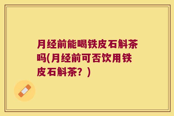 月经前能喝铁皮石斛茶吗(月经前可否饮用铁皮石斛茶？)