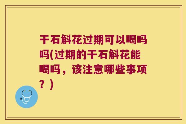干石斛花过期可以喝吗吗(过期的干石斛花能喝吗，该注意哪些事项？)