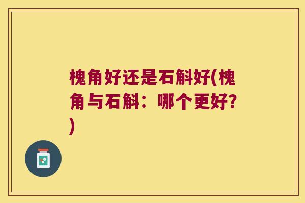 槐角好还是石斛好(槐角与石斛：哪个更好？)