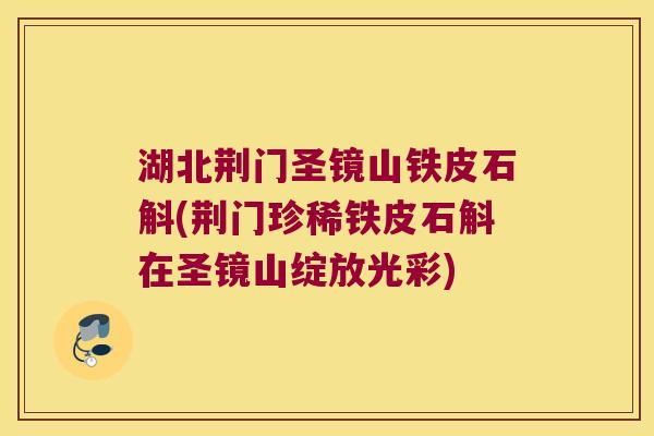 湖北荆门圣镜山铁皮石斛(荆门珍稀铁皮石斛在圣镜山绽放光彩)