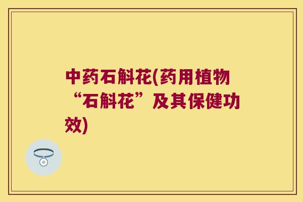 中药石斛花(药用植物“石斛花”及其保健功效)