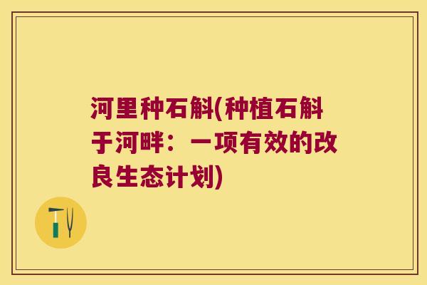 河里种石斛(种植石斛于河畔：一项有效的改良生态计划)