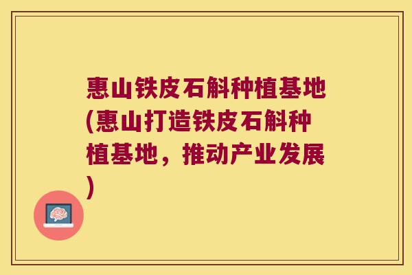 惠山铁皮石斛种植基地(惠山打造铁皮石斛种植基地，推动产业发展)