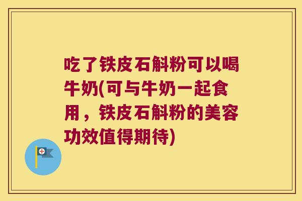 吃了铁皮石斛粉可以喝牛奶(可与牛奶一起食用，铁皮石斛粉的美容功效值得期待)