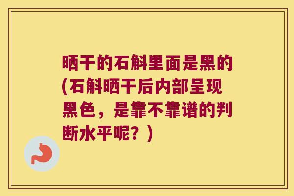 晒干的石斛里面是黑的(石斛晒干后内部呈现黑色，是靠不靠谱的判断水平呢？)