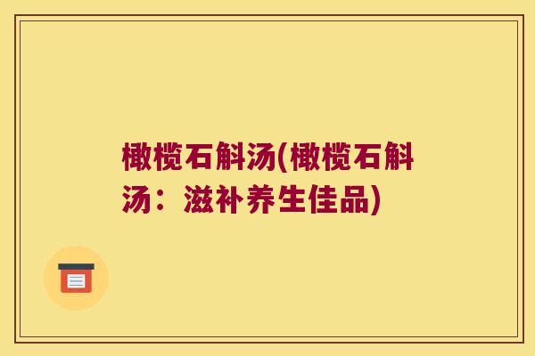 橄榄石斛汤(橄榄石斛汤:滋补养生佳品) 橄榄石斛汤(橄榄石斛汤:滋补养生佳品)