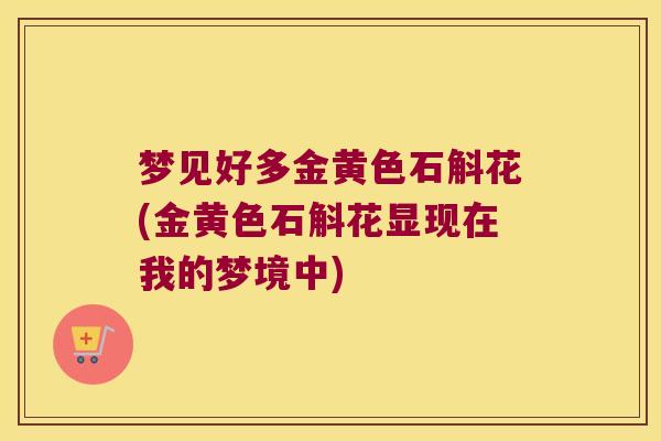 梦见好多金黄色石斛花(金黄色石斛花显现在我的梦境中)