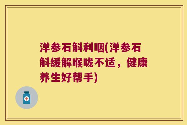 洋参石斛利咽(洋参石斛缓解喉咙不适，健康养生好帮手)