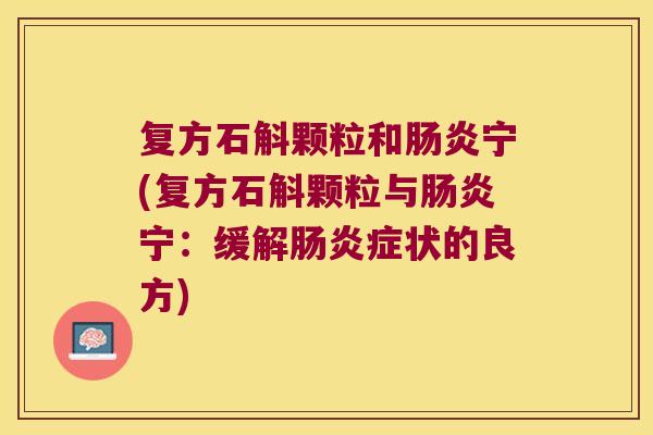 复方石斛颗粒和肠炎宁(复方石斛颗粒与肠炎宁：缓解肠炎症状的良方)