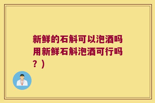 新鲜的石斛可以泡酒吗用新鲜石斛泡酒可行吗？)