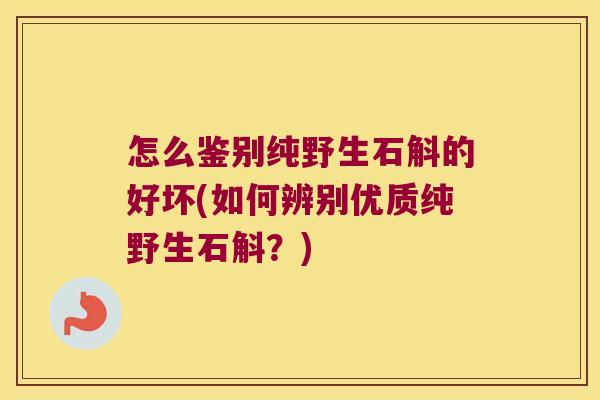 怎么鉴别纯野生石斛的好坏(如何辨别优质纯野生石斛？)