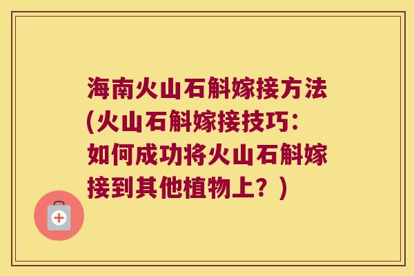 海南火山石斛嫁接方法(火山石斛嫁接技巧：如何成功将火山石斛嫁接到其他植物上？)