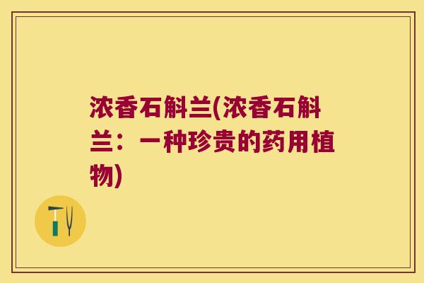浓香石斛兰(浓香石斛兰:一种珍贵的药用植物) 浓香石斛兰(浓香石斛兰:一种珍贵的药用植物)